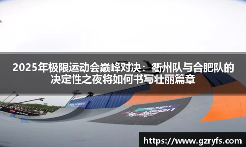 2025年极限运动会巅峰对决：衢州队与合肥队的决定性之夜将如何书写壮丽篇章