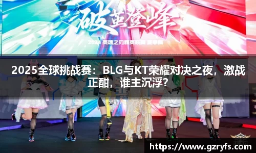 2025全球挑战赛：BLG与KT荣耀对决之夜，激战正酣，谁主沉浮？