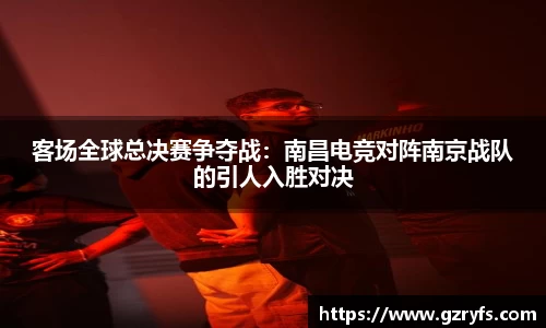 客场全球总决赛争夺战：南昌电竞对阵南京战队的引人入胜对决