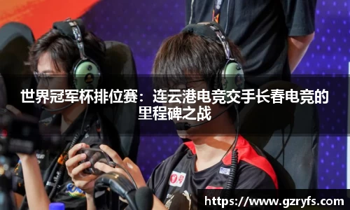 世界冠军杯排位赛：连云港电竞交手长春电竞的里程碑之战