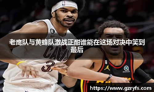 老鹰队与黄蜂队激战正酣谁能在这场对决中笑到最后
