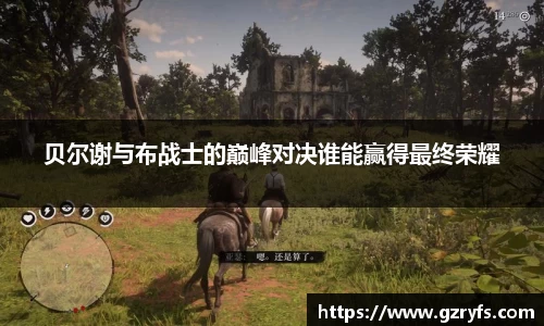 贝尔谢与布战士的巅峰对决谁能赢得最终荣耀